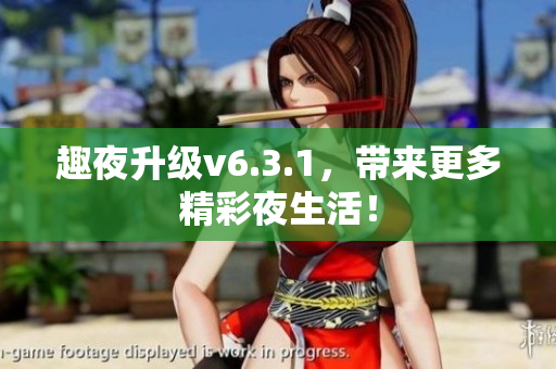 趣夜升级v6.3.1，带来更多精彩夜生活！