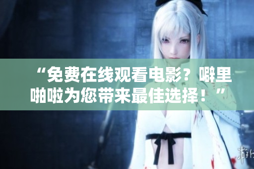 “免费在线观看电影？噼里啪啦为您带来最佳选择！”