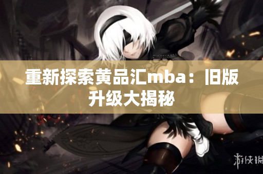 重新探索黄品汇mba：旧版升级大揭秘