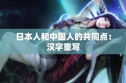 日本人和中国人的共同点：汉字重写