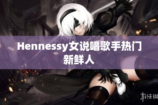 Hennessy女说唱歌手热门新鲜人