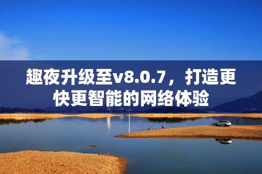 趣夜升级至v8.0.7，打造更快更智能的网络体验