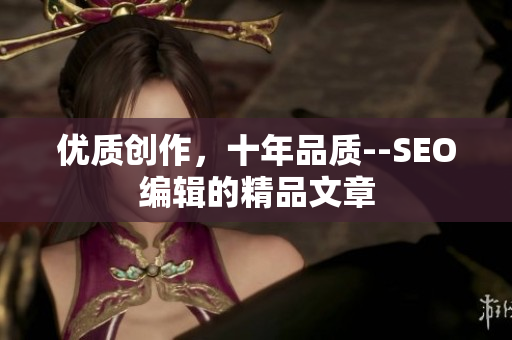 优质创作，十年品质--SEO编辑的精品文章