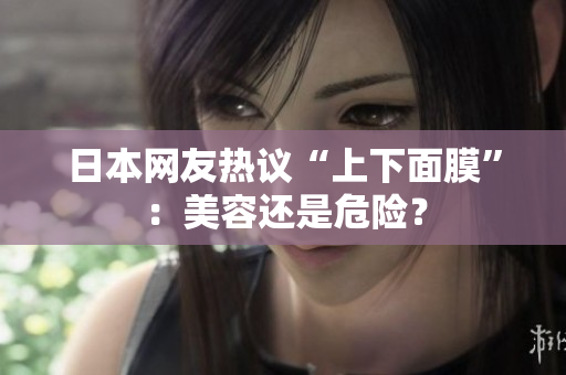 日本网友热议“上下面膜”：美容还是危险？