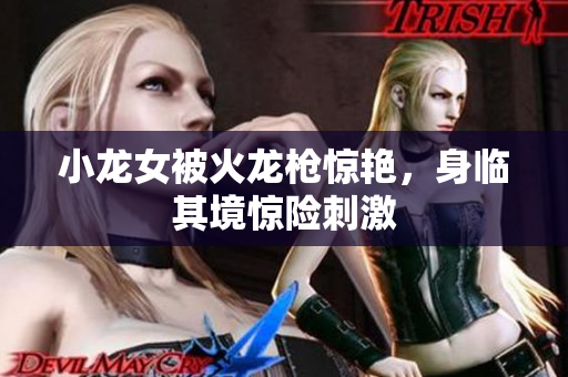 小龙女被火龙枪惊艳，身临其境惊险刺激