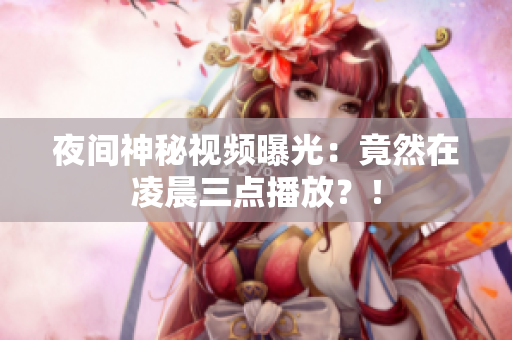夜间神秘视频曝光：竟然在凌晨三点播放？！