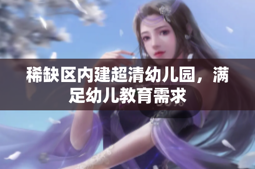 稀缺区内建超清幼儿园，满足幼儿教育需求