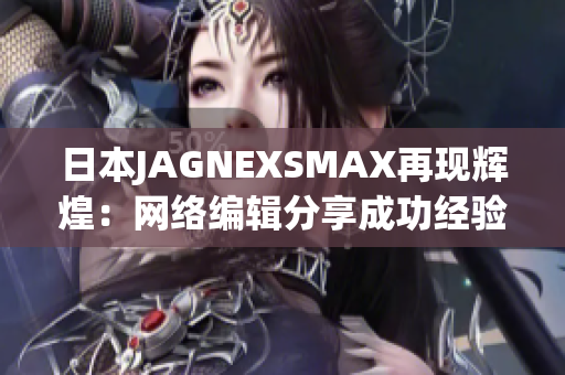 日本JAGNEXSMAX再现辉煌：网络编辑分享成功经验