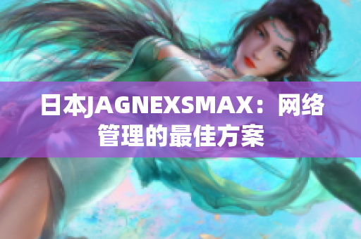 日本JAGNEXSMAX：网络管理的最佳方案