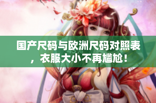 国产尺码与欧洲尺码对照表，衣服大小不再尴尬！