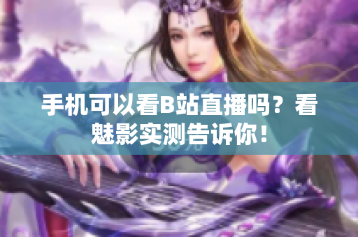 手机可以看B站直播吗？看魅影实测告诉你！