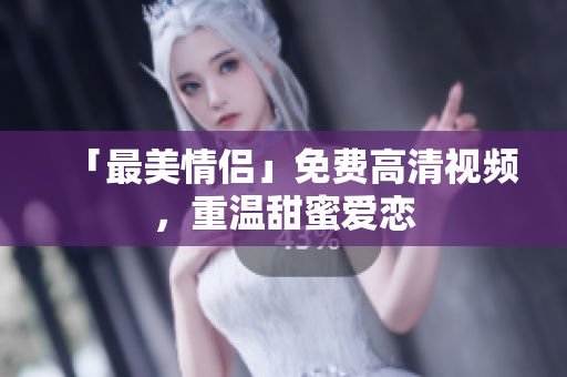 「最美情侣」免费高清视频，重温甜蜜爱恋