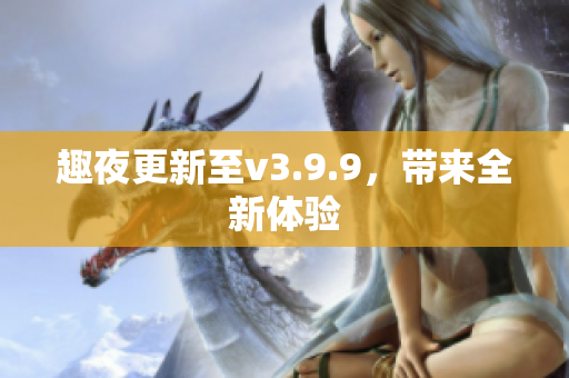 趣夜更新至v3.9.9，带来全新体验