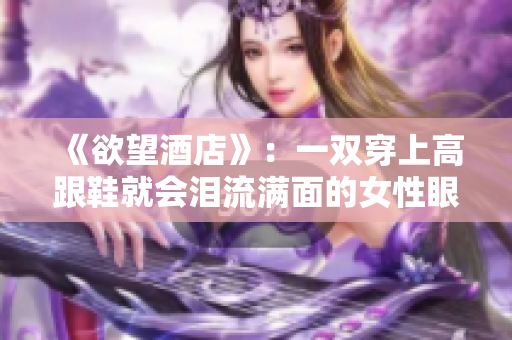 《欲望酒店》：一双穿上高跟鞋就会泪流满面的女性眼眶酒店孤独女：那双高跟鞋下的泪痕