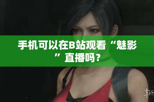 手机可以在B站观看“魅影”直播吗？