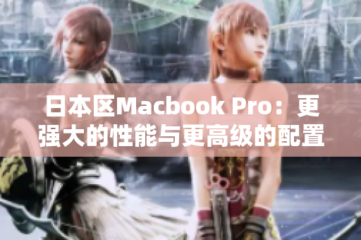 日本区Macbook Pro：更强大的性能与更高级的配置