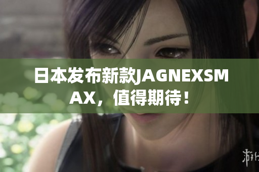 日本发布新款JAGNEXSMAX，值得期待！