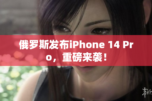 俄罗斯发布iPhone 14 Pro，重磅来袭！