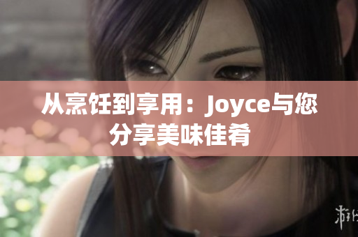 从烹饪到享用：Joyce与您分享美味佳肴