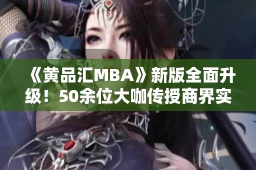 《黄品汇MBA》新版全面升级！50余位大咖传授商界实战经验