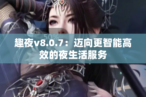 趣夜v8.0.7：迈向更智能高效的夜生活服务