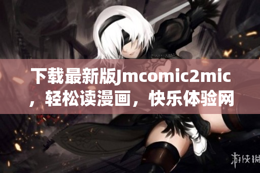 下载最新版Jmcomic2mic，轻松读漫画，快乐体验网络阅读！