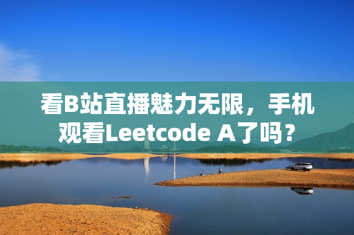 看B站直播魅力无限，手机观看Leetcode A了吗？