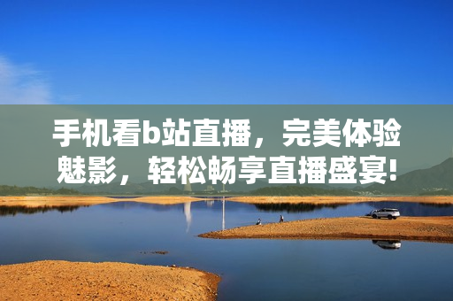 手机看b站直播，完美体验魅影，轻松畅享直播盛宴!