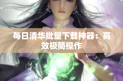 每日清华批量下载神器：高效极简操作