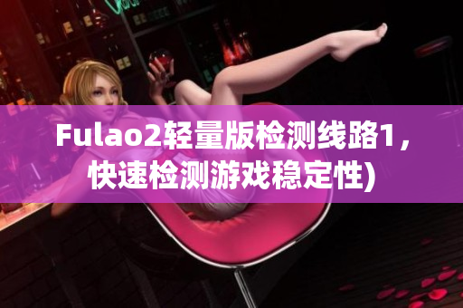 Fulao2轻量版检测线路1，快速检测游戏稳定性)