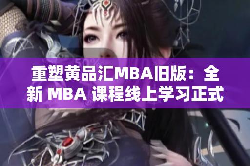 重塑黄品汇MBA旧版：全新 MBA 课程线上学习正式启动