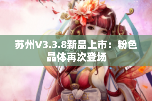 苏州V3.3.8新品上市：粉色晶体再次登场