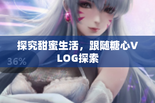 探究甜蜜生活，跟随糖心VLOG探索