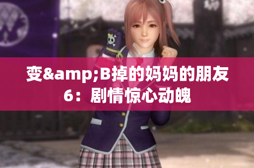 变&B掉的妈妈的朋友6：剧情惊心动魄