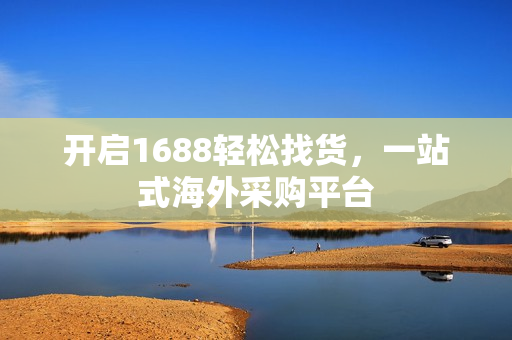 开启1688轻松找货，一站式海外采购平台