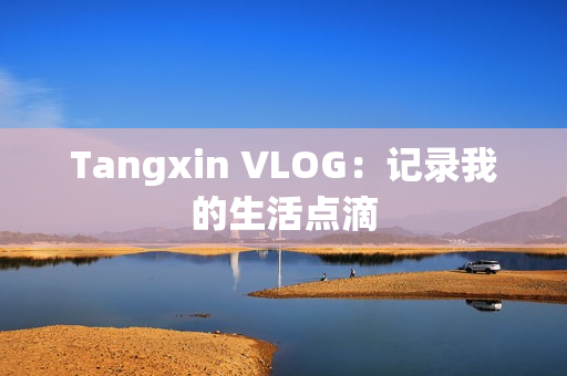 Tangxin VLOG：记录我的生活点滴