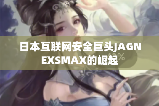 日本互联网安全巨头JAGNEXSMAX的崛起