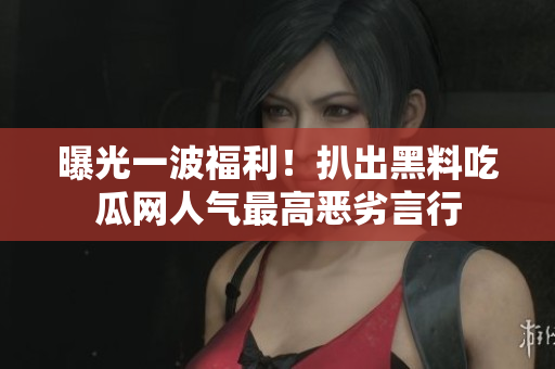 曝光一波福利！扒出黑料吃瓜网人气最高恶劣言行