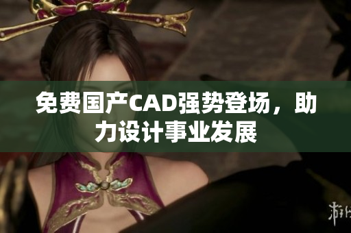 免费国产CAD强势登场，助力设计事业发展
