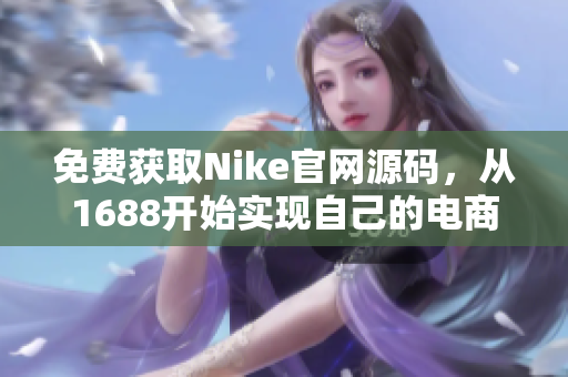免费获取Nike官网源码，从1688开始实现自己的电商梦想