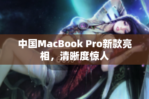 中国MacBook Pro新款亮相，清晰度惊人