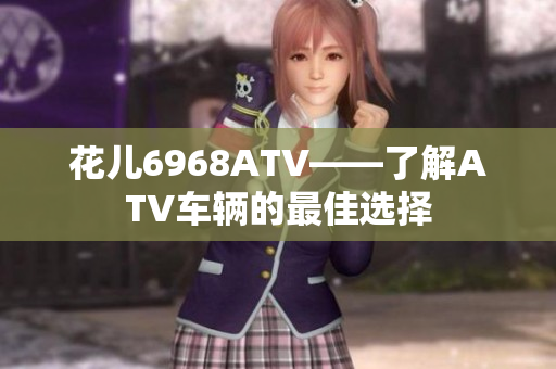 花儿6968ATV——了解ATV车辆的最佳选择