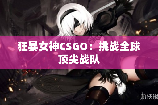 狂暴女神CSGO：挑战全球顶尖战队