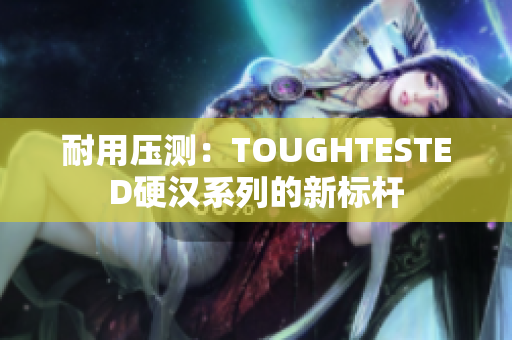 耐用压测：TOUGHTESTED硬汉系列的新标杆