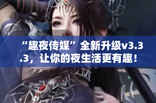 “趣夜传媒”全新升级v3.3.3，让你的夜生活更有趣！