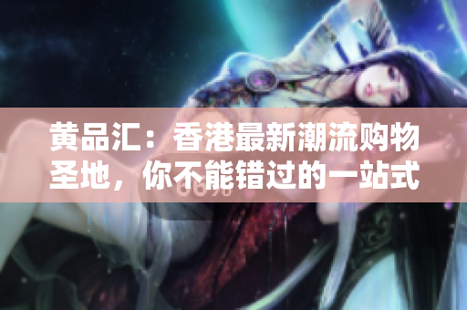 黄品汇：香港最新潮流购物圣地，你不能错过的一站式购物天堂 黄品汇：香港最新潮流购物圣地