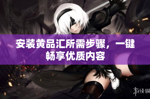 安装黄品汇所需步骤，一键畅享优质内容