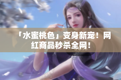 「水蜜桃色」变身新宠！网红商品秒杀全网！