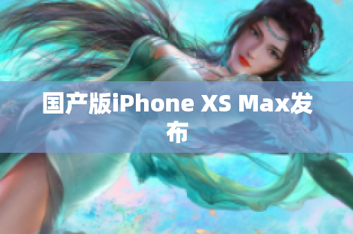 国产版iPhone XS Max发布