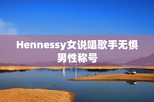 Hennessy女说唱歌手无惧男性称号